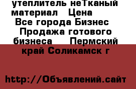 утеплитель неТканый материал › Цена ­ 100 - Все города Бизнес » Продажа готового бизнеса   . Пермский край,Соликамск г.